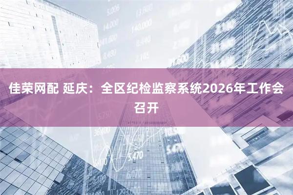 佳荣网配 延庆：全区纪检监察系统2026年工作会召开