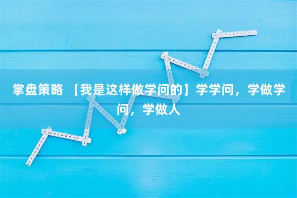 掌盘策略 【我是这样做学问的】学学问，学做学问，学做人