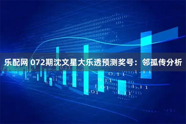 乐配网 072期沈文星大乐透预测奖号：邻孤传分析