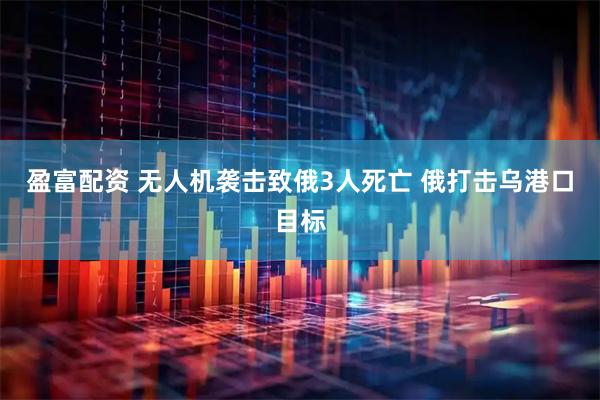 盈富配资 无人机袭击致俄3人死亡 俄打击乌港口目标