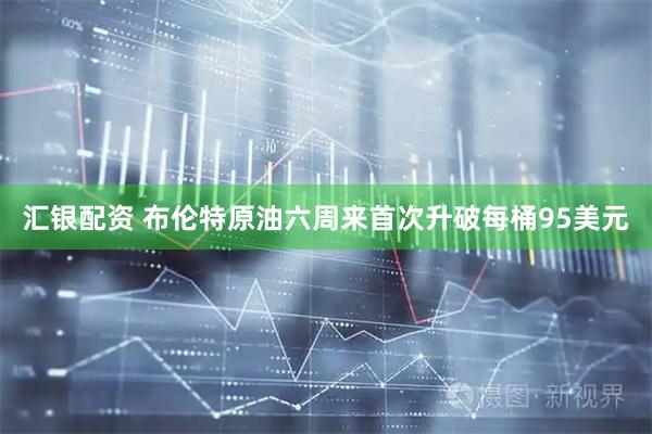 汇银配资 布伦特原油六周来首次升破每桶95美元
