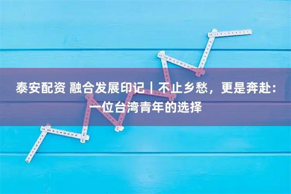 泰安配资 融合发展印记｜不止乡愁，更是奔赴：一位台湾青年的选择