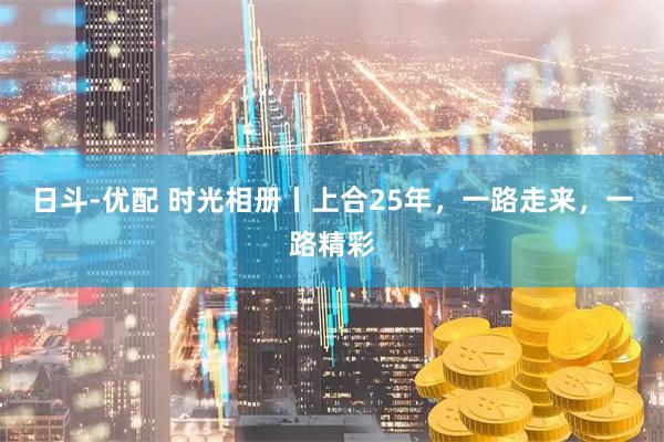 日斗-优配 时光相册丨上合25年，一路走来，一路精彩