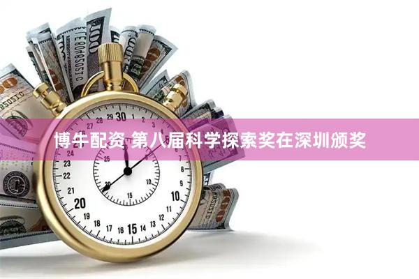 博牛配资 第八届科学探索奖在深圳颁奖